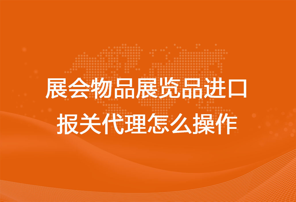 展會物品展覽品進口報關(guān)代理怎么操作