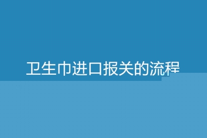衛(wèi)生巾進(jìn)口報(bào)關(guān)的流程是怎樣的