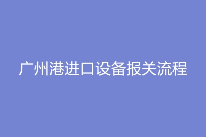 廣州港進(jìn)口設(shè)備報關(guān)流程_進(jìn)口設(shè)備費(fèi)用