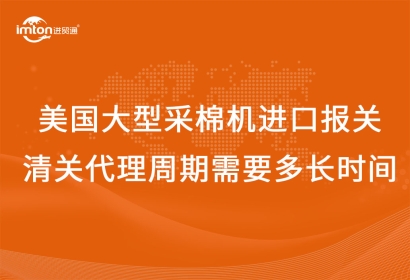 美國大型采棉機進口報關清關代理周期需要多長時間